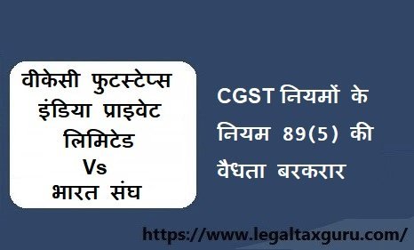 वीकेसी फुटस्टेप्स इंडिया प्राइवेट लिमिटेड V/s भारत संघ -CGST नियमों के नियम 89(5) की वैधता बरकरार