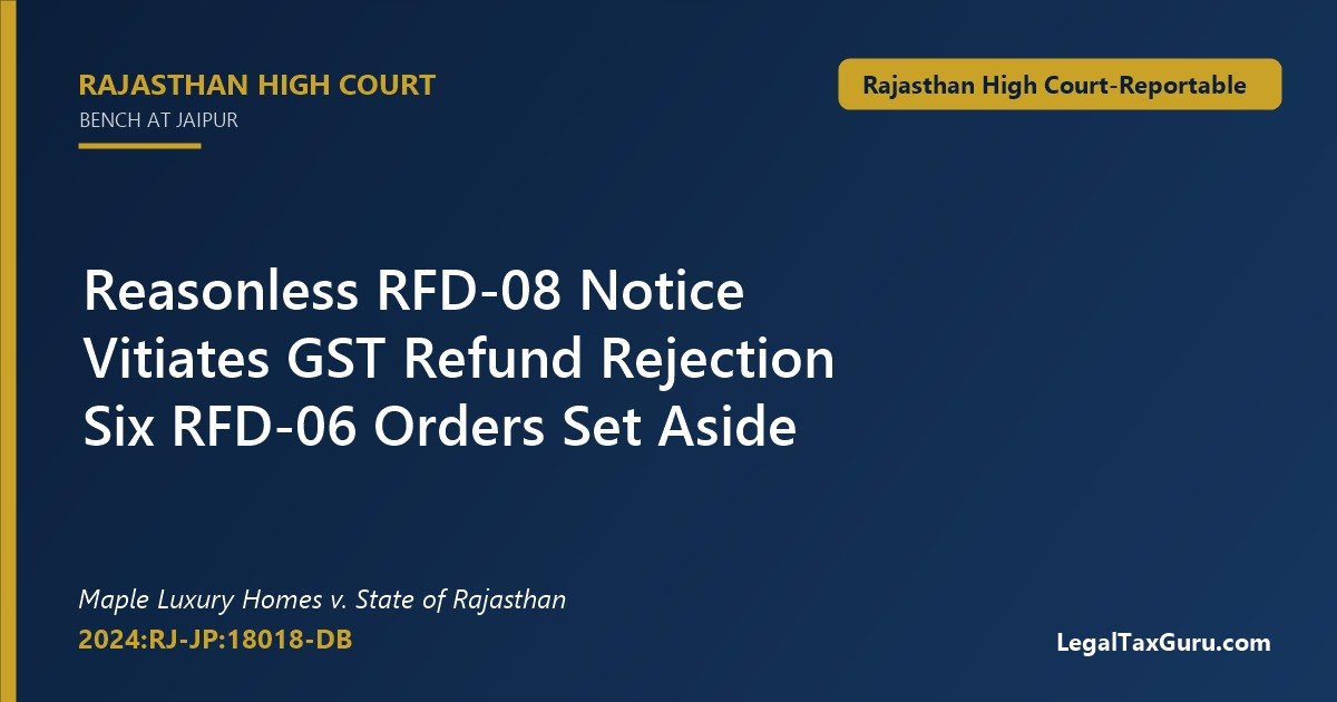 Reasonless RFD-08 Notice Vitiates GST Refund Rejection: Rajasthan HC in Maple Luxury Homes v. State of Rajasthan