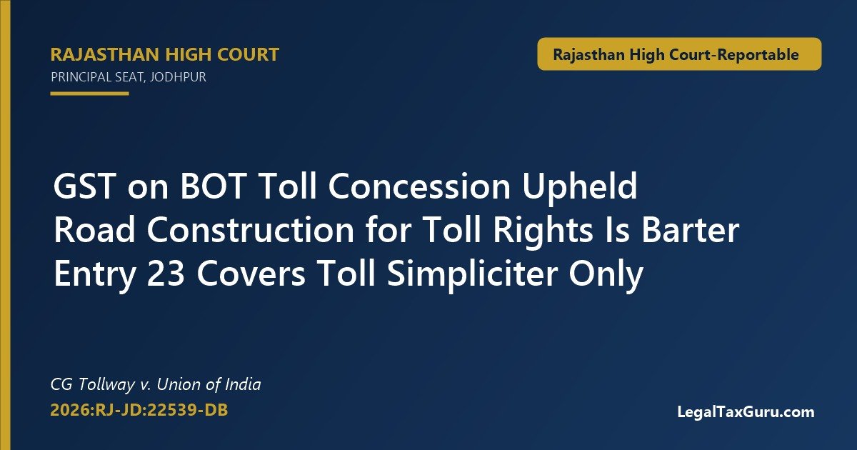 Road Construction for Toll Rights Is Taxable Barter: Rajasthan HC in CG Tollway v. Union of India