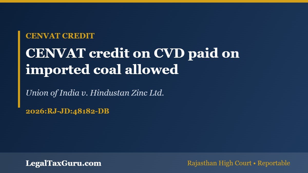 CENVAT Credit of CVD on Imported Coal Allowed: Rajasthan HC in Union of India v. Hindustan Zinc
