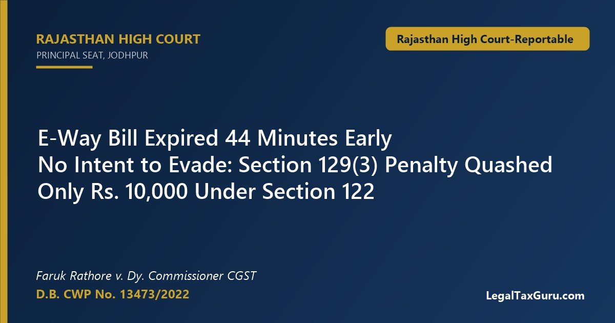 No Section 129(3) Penalty for E-Way Bill Expiry in Transit: Rajasthan HC in Faruk Rathore v. Dy. Commissioner CGST