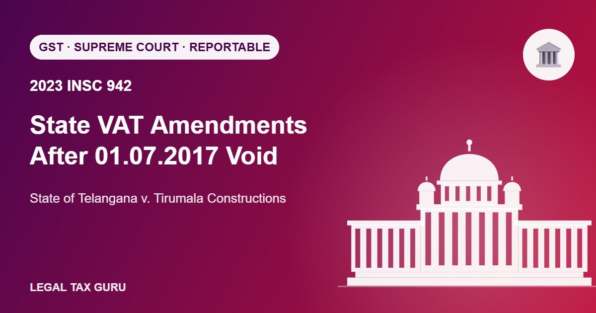 Supreme Court on GST Transition: Post-01.07.2017 State VAT Amendments Void – Tirumala Constructions [2023 INSC 942]