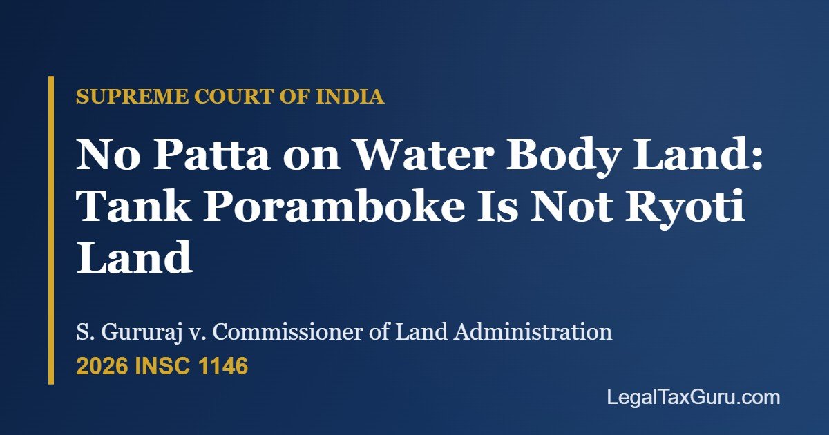 Supreme Court on Patta for Water Body Land: Tank Poramboke Cannot Be Ryoti Land – S. Gururaj v. Commissioner of Land Administration [2026 INSC 1146]