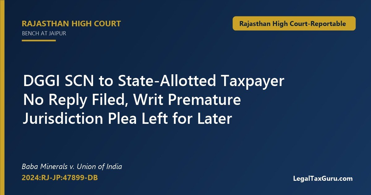 DGGI show cause notice writ – Rajasthan High Court in Baba Minerals v. Union of India (2024:RJ-JP:47899-DB) dismisses writ as premature