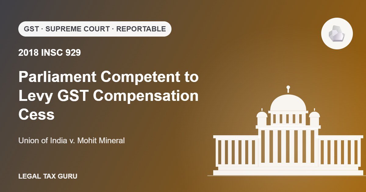 Supreme Court Upholds GST Compensation Cess: Union of India v. Mohit Mineral [2018 INSC 929]
