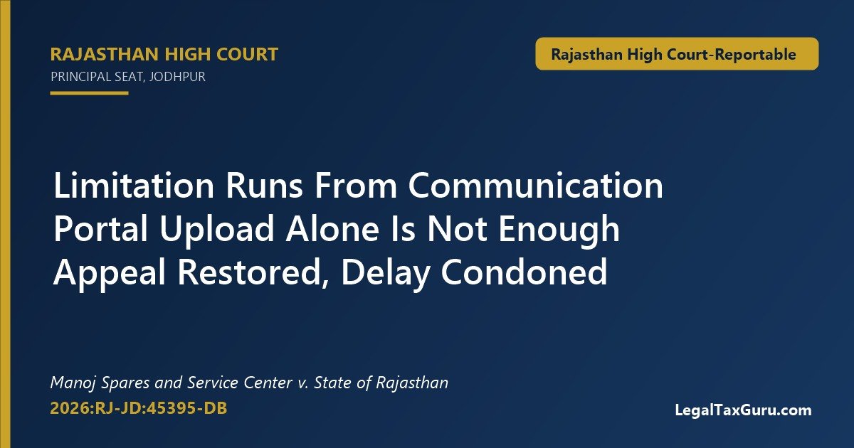 GST appeal limitation portal upload – Rajasthan High Court in Manoj Spares and Service Center v. State of Rajasthan (2026:RJ-JD:45395-DB) holds upload is not communication