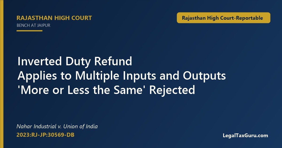 Inverted Duty Refund Applies to Multiple Inputs and Outputs: Rajasthan HC in Nahar Industrial v. Union of India