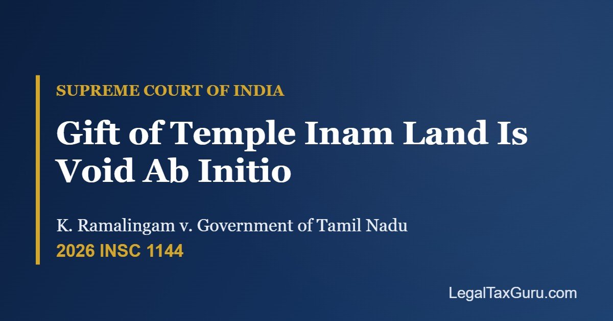 Supreme Court on Gift of Temple Inam Land: Void Ab Initio Under Section 41 HR&CE Act – K. Ramalingam v. Government of Tamil Nadu [2026 INSC 1144]
