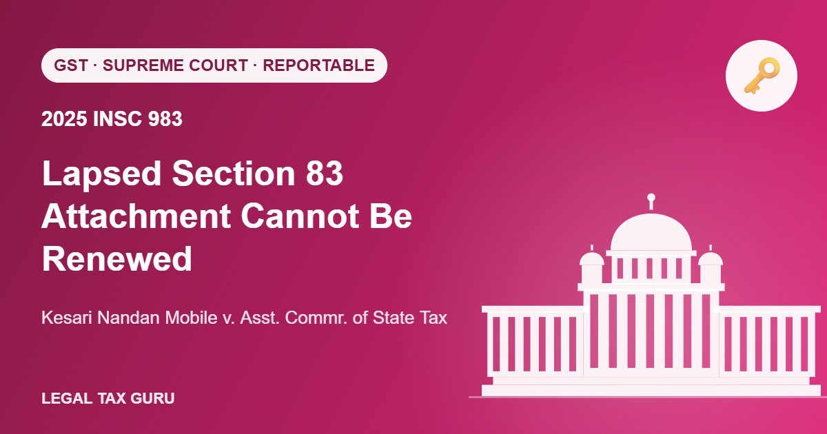 Supreme Court: Lapsed Section 83 GST Attachment Cannot Be Renewed – Kesari Nandan Mobile [2025 INSC 983]