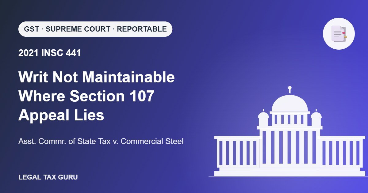 Supreme Court on GST Writ Petitions: Section 107 Appeal Is the Remedy – Commercial Steel [2021 INSC 441]