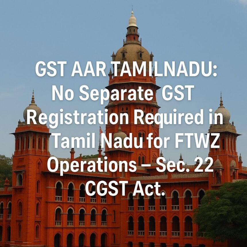 GST AAR TAMILNADU No Separate GST Registration Required in Tamil Nadu for FTWZ Operations – Sec. 22, CGST Act