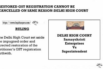 RESTORED GST REGISTRATION CANNOT BE CANCELLED ON SAME REASON-DELHI HIGH COURT